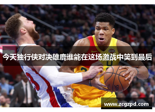 今天独行侠对决雄鹿谁能在这场激战中笑到最后