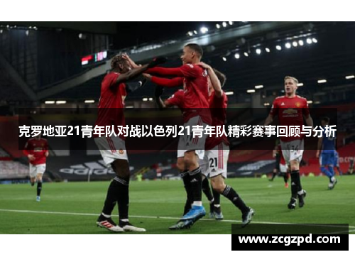 克罗地亚21青年队对战以色列21青年队精彩赛事回顾与分析
